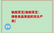 枞阳灵芝(枞阳灵芝：绿色食品背后的文化产业)