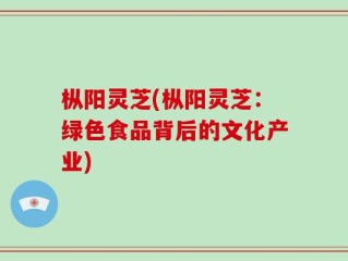 枞阳灵芝(枞阳灵芝：绿色食品背后的文化产业)