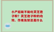小产后能不能吃灵芝孢子粉？灵芝孢子粉的功效、作用及禁忌是什么