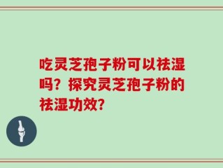 吃灵芝孢子粉可以祛湿吗？探究灵芝孢子粉的祛湿功效？