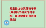 龙泉仙之谷灵芝孢子粉(龙泉仙之谷灵芝孢子粉：促进健康的自然保健品)