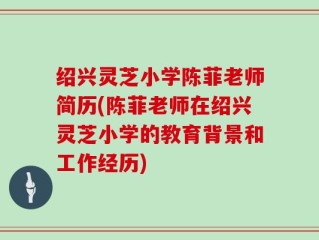 绍兴灵芝小学陈菲老师简历(陈菲老师在绍兴灵芝小学的教育背景和工作经历)