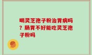 喝灵芝孢子粉治胃病吗？肠胃不好能吃灵芝孢子粉吗