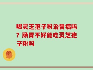 喝灵芝孢子粉治胃病吗？肠胃不好能吃灵芝孢子粉吗