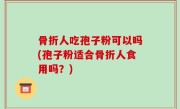 骨折人吃孢子粉可以吗(孢子粉适合骨折人食用吗？)