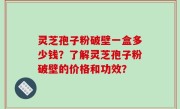 灵芝孢子粉破壁一盒多少钱？了解灵芝孢子粉破壁的价格和功效？