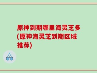原神到期哪里海灵芝多(原神海灵芝到期区域推荐)