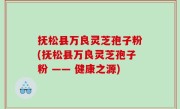 抚松县万良灵芝孢子粉(抚松县万良灵芝孢子粉 —— 健康之源)
