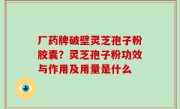 厂药牌破壁灵芝孢子粉胶囊？灵芝孢子粉功效与作用及用量是什么