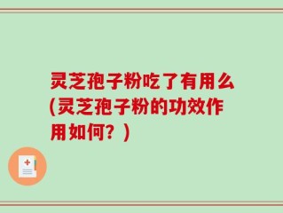 灵芝孢子粉吃了有用么(灵芝孢子粉的功效作用如何？)
