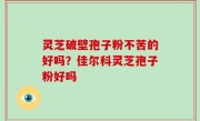 灵芝破壁孢子粉不苦的好吗？佳尔科灵芝孢子粉好吗