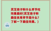灵芝孢子粉什么季节吃效果最好(灵芝孢子粉最佳食用季节是什么？了解一下最佳效果。)