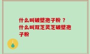 什么叫破壁孢子粉 ？什么叫双芝灵芝破壁孢子粉