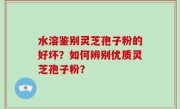 水溶鉴别灵芝孢子粉的好坏？如何辨别优质灵芝孢子粉？