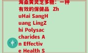 珠海桑黄灵芝多糖(珠海桑黄灵芝多糖：一种有效的保健品  ZhuHai SangHuang LingZhi Polysaccharides An Effective Health Supplement)