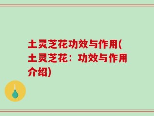 土灵芝花功效与作用(土灵芝花：功效与作用介绍)