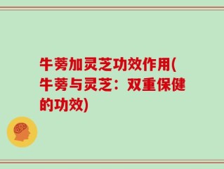 牛蒡加灵芝功效作用(牛蒡与灵芝：双重保健的功效)