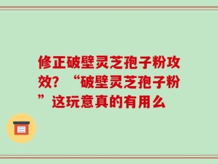 修正破壁灵芝孢子粉攻效？“破壁灵芝孢子粉”这玩意真的有用么