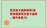 灵芝孢子品牌推荐(推荐高质量灵芝孢子品牌，提升免疫力)