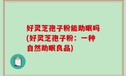 好灵芝孢子粉能助眠吗(好灵芝孢子粉：一种自然助眠良品)