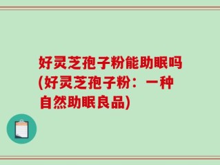 好灵芝孢子粉能助眠吗(好灵芝孢子粉：一种自然助眠良品)