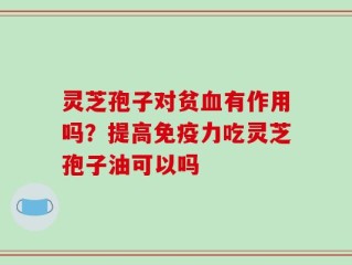 灵芝孢子对贫血有作用吗？提高免疫力吃灵芝孢子油可以吗