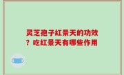 灵芝孢子红景天的功效？吃红景天有哪些作用
