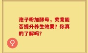 孢子粉加酵母，究竟能否提升养生效果？你真的了解吗？
