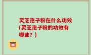 灵芝孢子粉在什么功效(灵芝孢子粉的功效有哪些？)