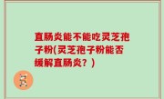 直肠炎能不能吃灵芝孢子粉(灵芝孢子粉能否缓解直肠炎？)