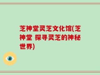 芝神堂灵芝文化馆(芝神堂 探寻灵芝的神秘世界)