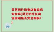 灵芝切片淘宝店有卖吗安全吗(灵芝切片在淘宝店铺是否安全购买？)