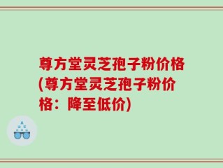 尊方堂灵芝孢子粉价格(尊方堂灵芝孢子粉价格：降至低价)