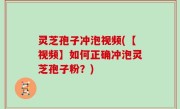 灵芝孢子冲泡视频(【视频】如何正确冲泡灵芝孢子粉？)