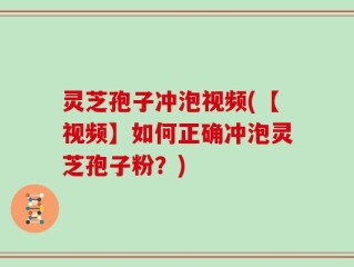 灵芝孢子冲泡视频(【视频】如何正确冲泡灵芝孢子粉？)