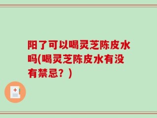 阳了可以喝灵芝陈皮水吗(喝灵芝陈皮水有没有禁忌？)