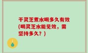 干灵芝煮水喝多久有效(喝灵芝水能见效，需坚持多久？)