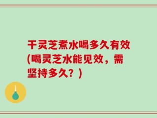 干灵芝煮水喝多久有效(喝灵芝水能见效，需坚持多久？)
