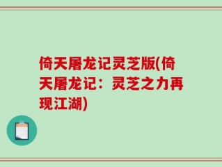 倚天屠龙记灵芝版(倚天屠龙记：灵芝之力再现江湖)