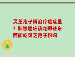 灵芝孢子粉治疗癌症量？肺腺癌应该吃哪些东西能吃灵芝孢子粉吗