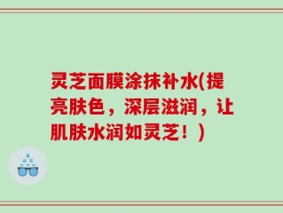 灵芝面膜涂抹补水(提亮肤色，深层滋润，让肌肤水润如灵芝！)