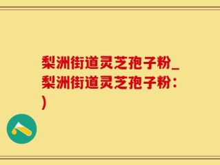 梨洲街道灵芝孢子粉_梨洲街道灵芝孢子粉：)