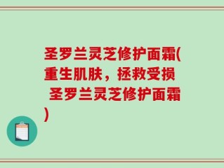 圣罗兰灵芝修护面霜(重生肌肤，拯救受损  圣罗兰灵芝修护面霜)