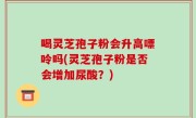 喝灵芝孢子粉会升高嘌呤吗(灵芝孢子粉是否会增加尿酸？)