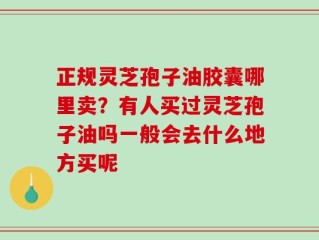 正规灵芝孢子油胶囊哪里卖？有人买过灵芝孢子油吗一般会去什么地方买呢