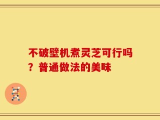 不破壁机煮灵芝可行吗？普通做法的美味