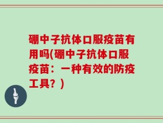 硼中子抗体口服疫苗有用吗(硼中子抗体口服疫苗：一种有效的防疫工具？)