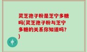 灵芝孢子粉是芝宁多糖吗(灵芝孢子粉与芝宁多糖的关系你知道吗？)