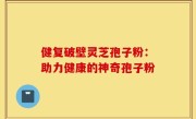 健复破壁灵芝孢子粉:助力健康的神奇孢子粉