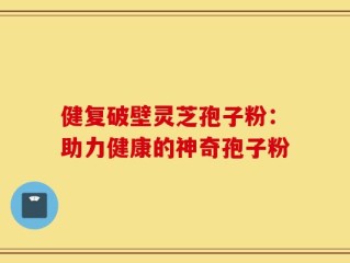 健复破壁灵芝孢子粉：助力健康的神奇孢子粉